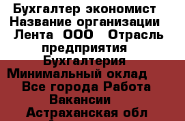 Бухгалтер-экономист › Название организации ­ Лента, ООО › Отрасль предприятия ­ Бухгалтерия › Минимальный оклад ­ 1 - Все города Работа » Вакансии   . Астраханская обл.,Астрахань г.